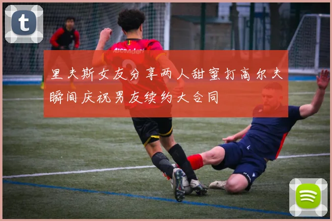 里夫斯女友分享两人甜蜜打高尔夫瞬间庆祝男友续约大合同