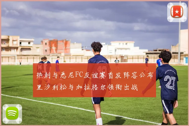 热刺与悉尼FC友谊赛首发阵容公布里沙利松与加拉格尔领衔出战
