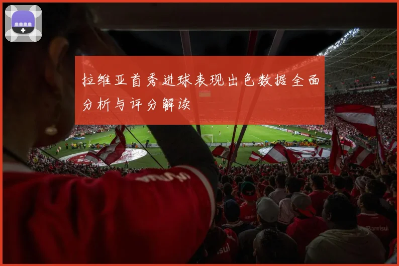 拉维亚首秀进球表现出色数据全面分析与评分解读