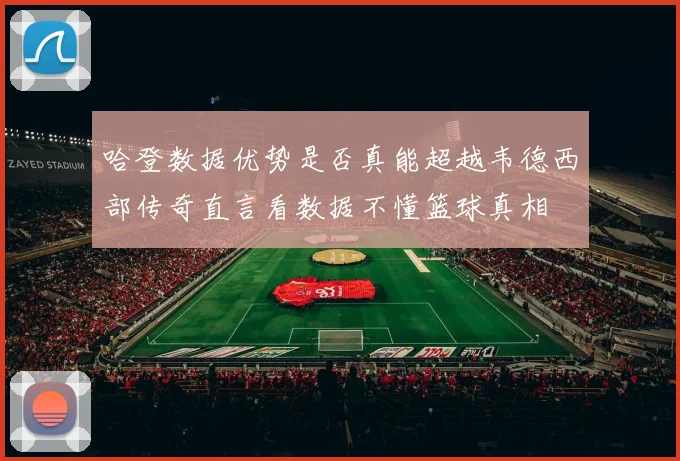 哈登数据优势是否真能超越韦德西部传奇直言看数据不懂篮球真相