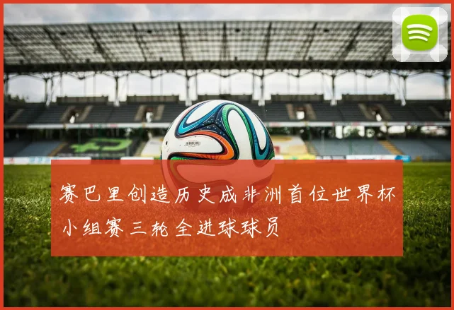 赛巴里创造历史成非洲首位世界杯小组赛三轮全进球球员