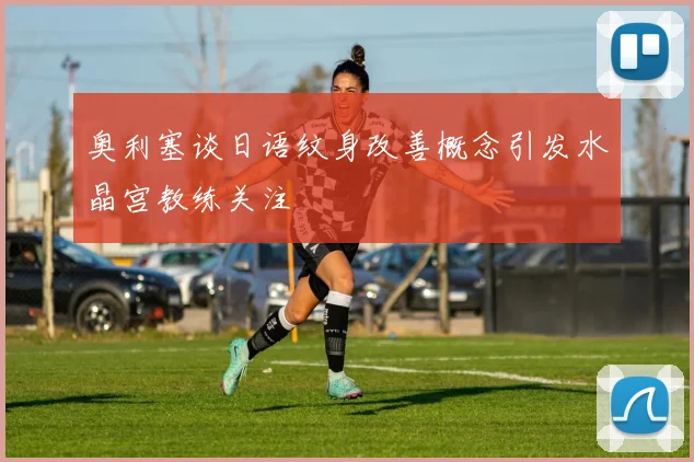 奥利塞谈日语纹身改善概念引发水晶宫教练关注