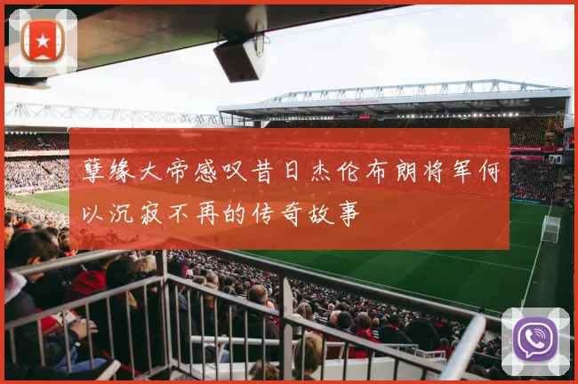 孽缘大帝感叹昔日杰伦布朗将军何以沉寂不再的传奇故事
