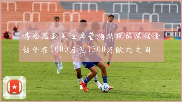 博洛尼亚关注库普梅纳斯弟弟转会估价在1000万至1500万欧元之间