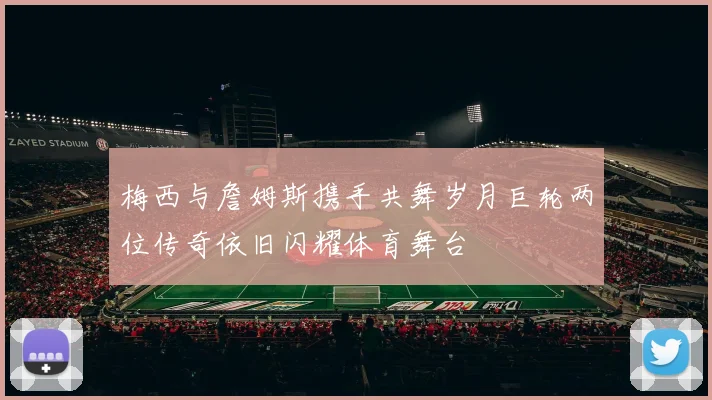 梅西与詹姆斯携手共舞岁月巨轮两位传奇依旧闪耀体育舞台