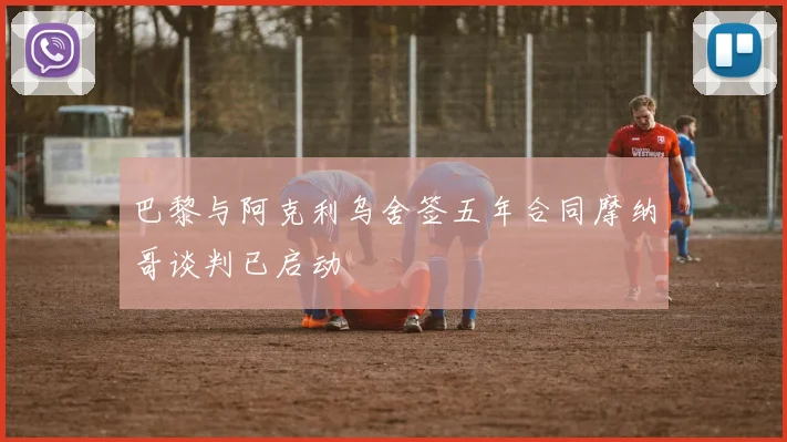 巴黎与阿克利乌舍签五年合同摩纳哥谈判已启动