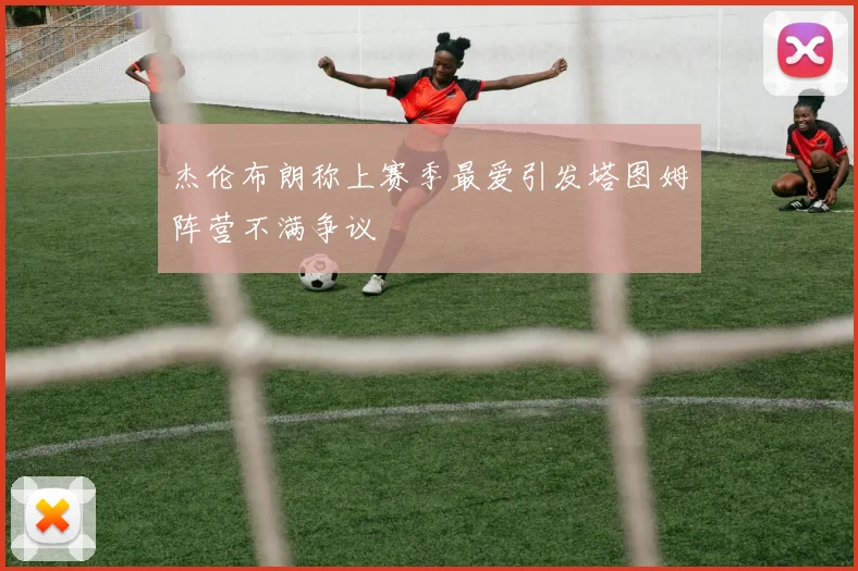 杰伦布朗称上赛季最爱引发塔图姆阵营不满争议