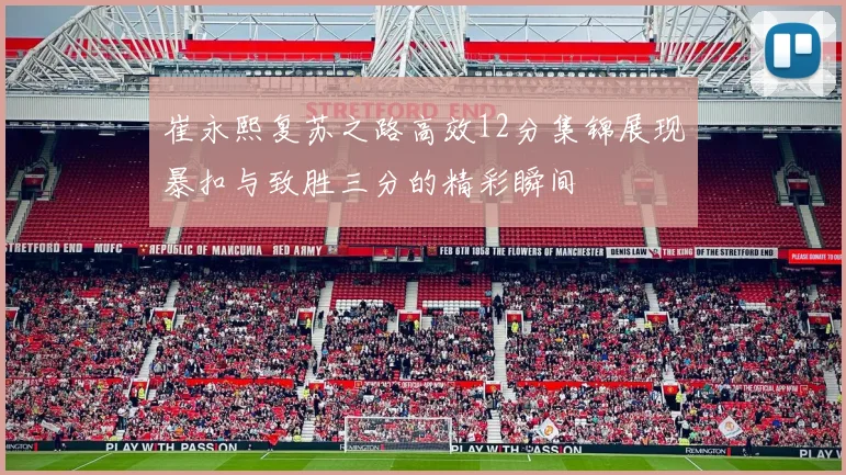 崔永熙复苏之路高效12分集锦展现暴扣与致胜三分的精彩瞬间
