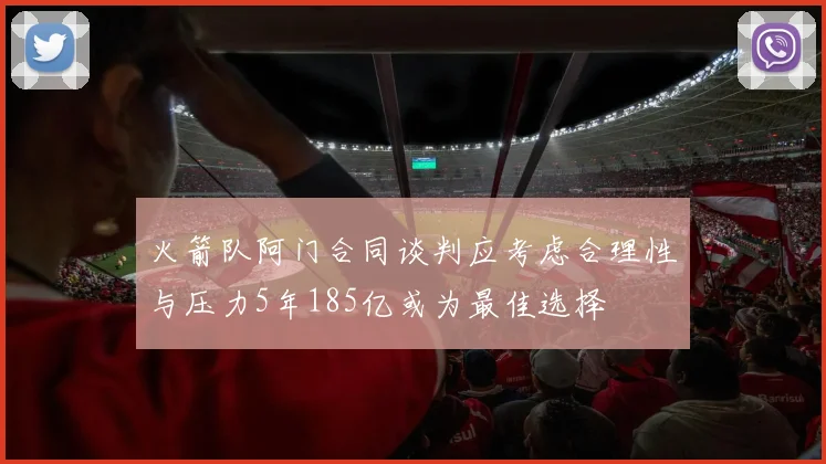 火箭队阿门合同谈判应考虑合理性与压力5年185亿或为最佳选择