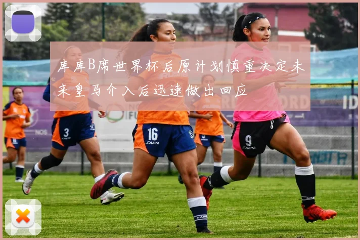 库库B席世界杯后原计划慎重决定未来皇马介入后迅速做出回应