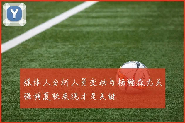媒体人分析人员变动与杨瀚森无关强调夏联表现才是关键