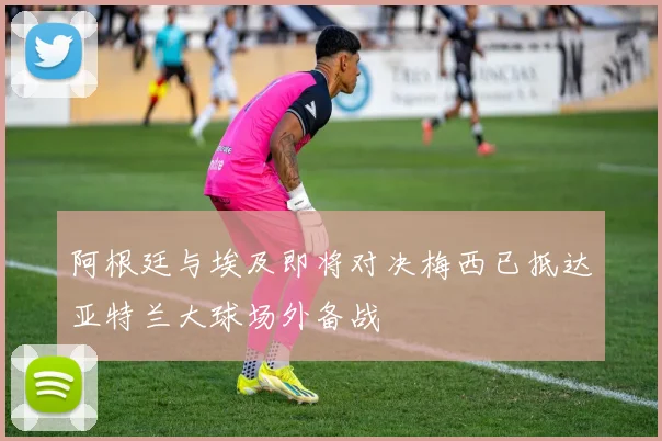 阿根廷与埃及即将对决梅西已抵达亚特兰大球场外备战