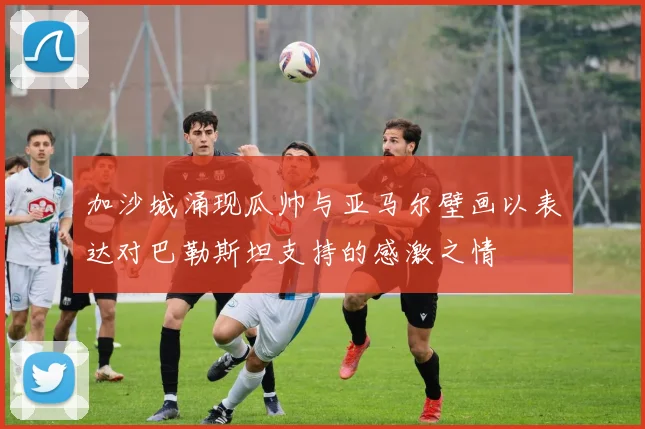 加沙城涌现瓜帅与亚马尔壁画以表达对巴勒斯坦支持的感激之情