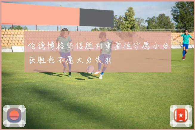伦德博格坚信胜利重要性宁愿小分获胜也不愿大分失利