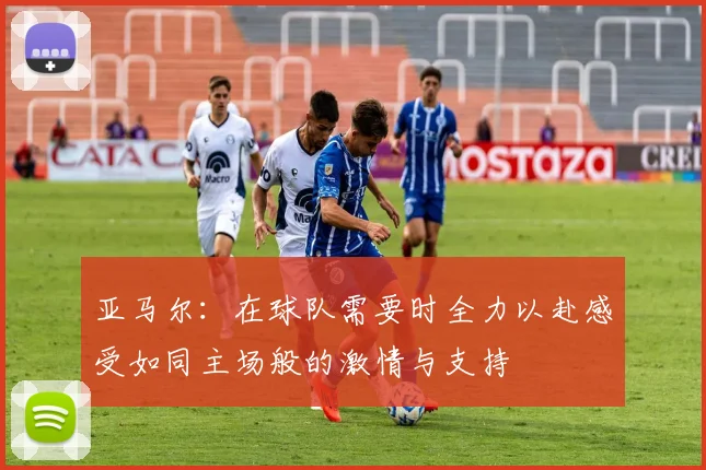 亚马尔：在球队需要时全力以赴感受如同主场般的激情与支持